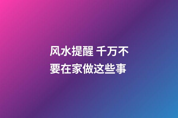 风水提醒 千万不要在家做这些事